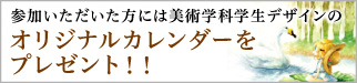 参加いただいた方には美術学科学生デザインのオリジナルカレンダーをプレゼント！！