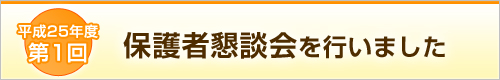 平成25年度　第１回保護者懇談会を行ないました