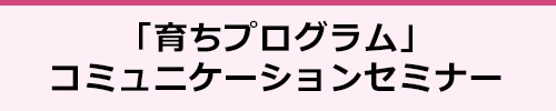 「育ちプログラム」コミュニケーションセミナー