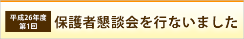 平成26年度第1回 保護者懇談会を行ないました。