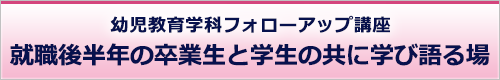 幼児教育学科フォローアップ講座「就職後半年の卒業生と学生の共に学び語る場」を開催しました