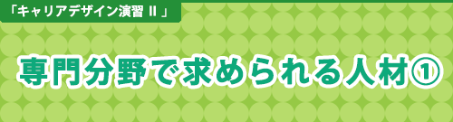 キャリアデザイン演習Ⅱ「専門分野で求められる人材①」