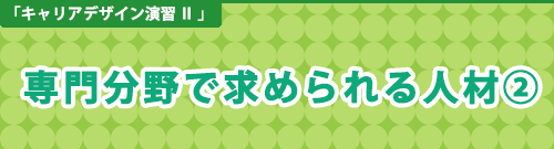 キャリアデザイン演習Ⅱ「専門分野で求められる人材①」