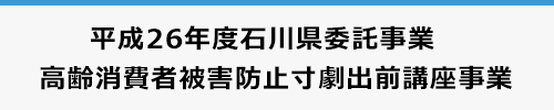 平成26年度 石川県委託事業 高齢消費者被害防止寸劇出前講座事業