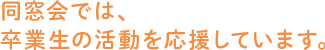 同窓会では卒業生の活動を応援しています。