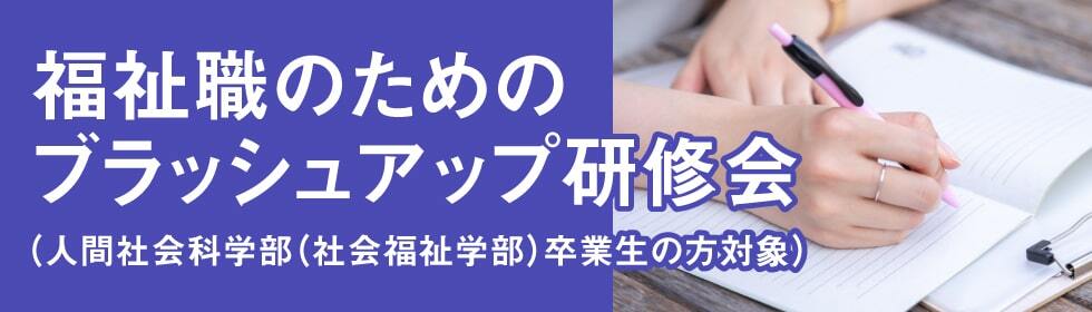 福祉職のためのブラッシュアップ研修会（人間社会科学部（社会福祉学部）卒業生の方対象）